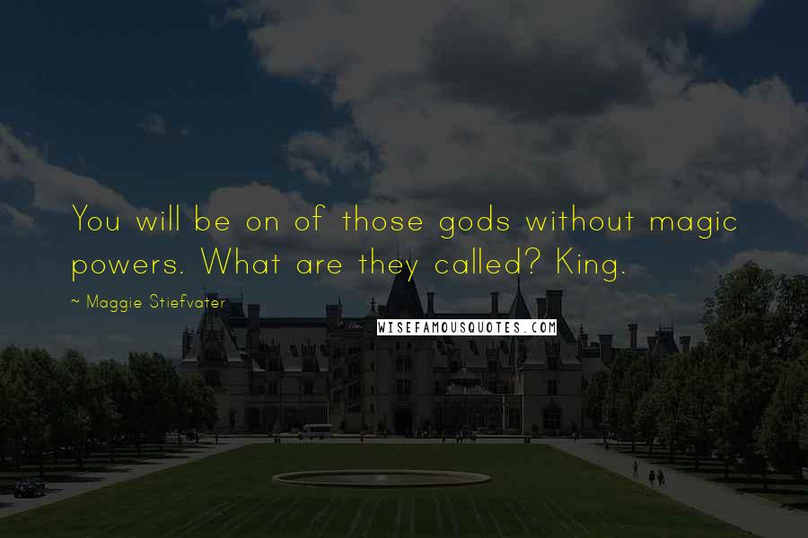 Maggie Stiefvater Quotes: You will be on of those gods without magic powers. What are they called? King.