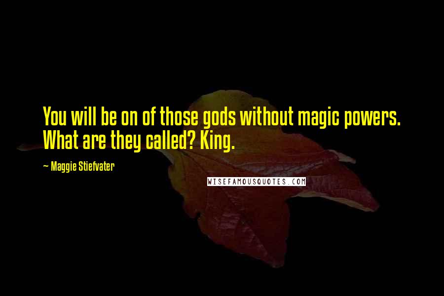 Maggie Stiefvater Quotes: You will be on of those gods without magic powers. What are they called? King.