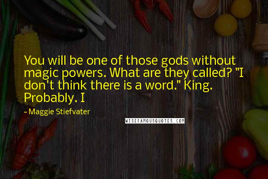 Maggie Stiefvater Quotes: You will be one of those gods without magic powers. What are they called? "I don't think there is a word." King. Probably. I