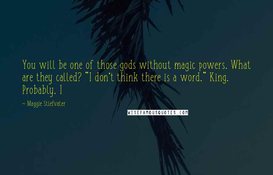 Maggie Stiefvater Quotes: You will be one of those gods without magic powers. What are they called? "I don't think there is a word." King. Probably. I