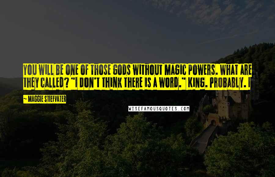 Maggie Stiefvater Quotes: You will be one of those gods without magic powers. What are they called? "I don't think there is a word." King. Probably. I
