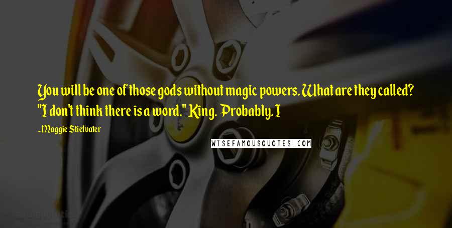 Maggie Stiefvater Quotes: You will be one of those gods without magic powers. What are they called? "I don't think there is a word." King. Probably. I