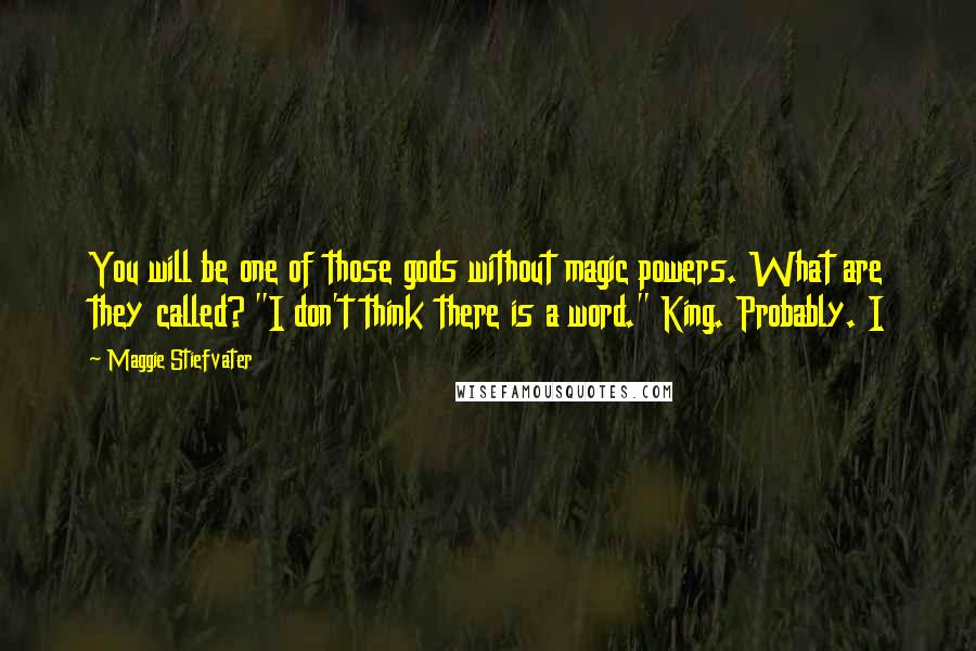 Maggie Stiefvater Quotes: You will be one of those gods without magic powers. What are they called? "I don't think there is a word." King. Probably. I