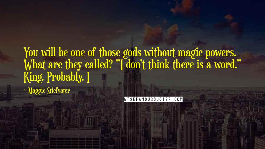 Maggie Stiefvater Quotes: You will be one of those gods without magic powers. What are they called? "I don't think there is a word." King. Probably. I