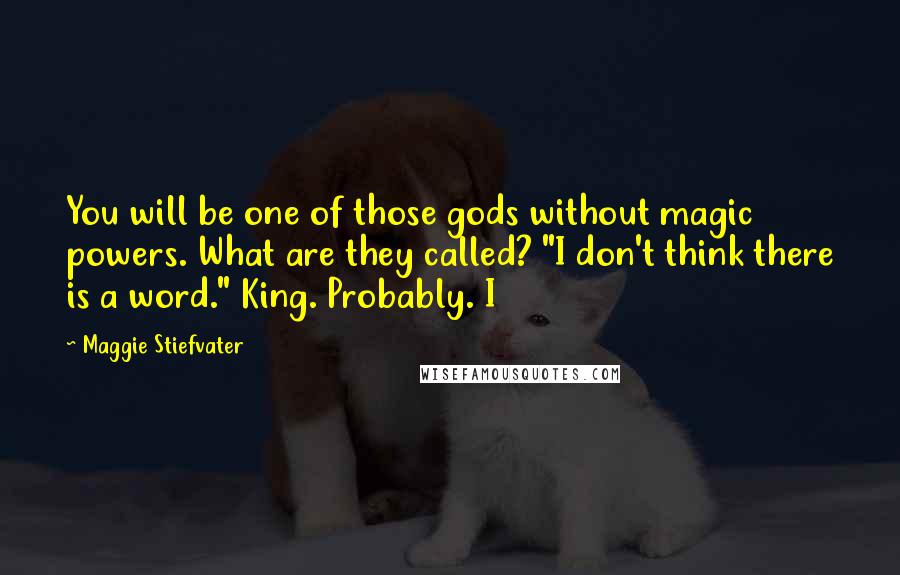 Maggie Stiefvater Quotes: You will be one of those gods without magic powers. What are they called? "I don't think there is a word." King. Probably. I