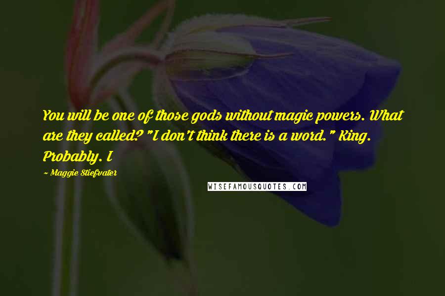 Maggie Stiefvater Quotes: You will be one of those gods without magic powers. What are they called? "I don't think there is a word." King. Probably. I