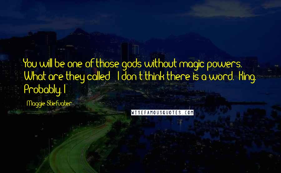Maggie Stiefvater Quotes: You will be one of those gods without magic powers. What are they called? "I don't think there is a word." King. Probably. I