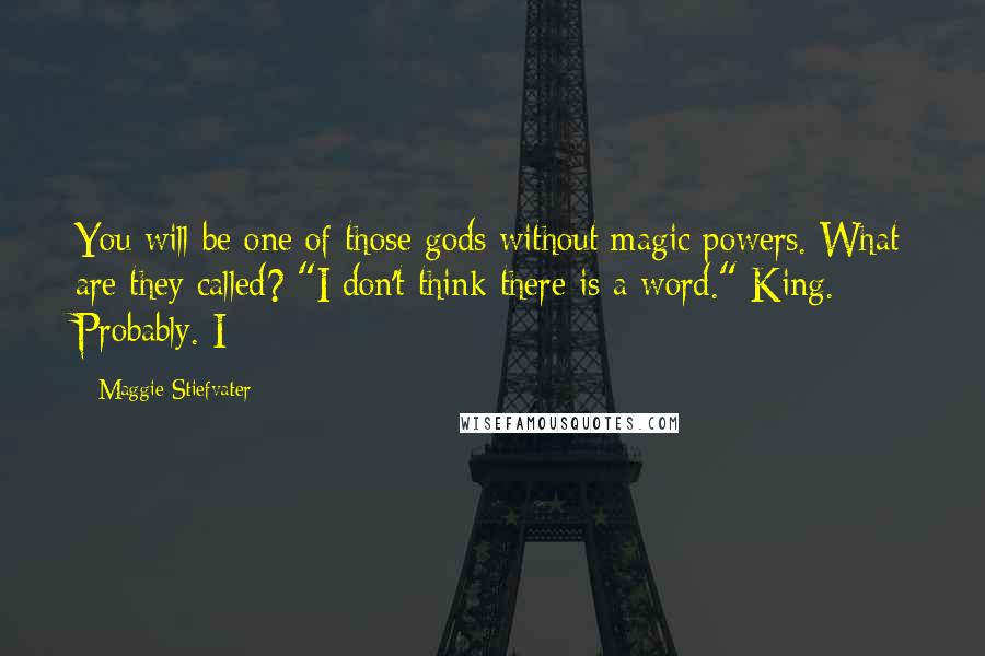 Maggie Stiefvater Quotes: You will be one of those gods without magic powers. What are they called? "I don't think there is a word." King. Probably. I