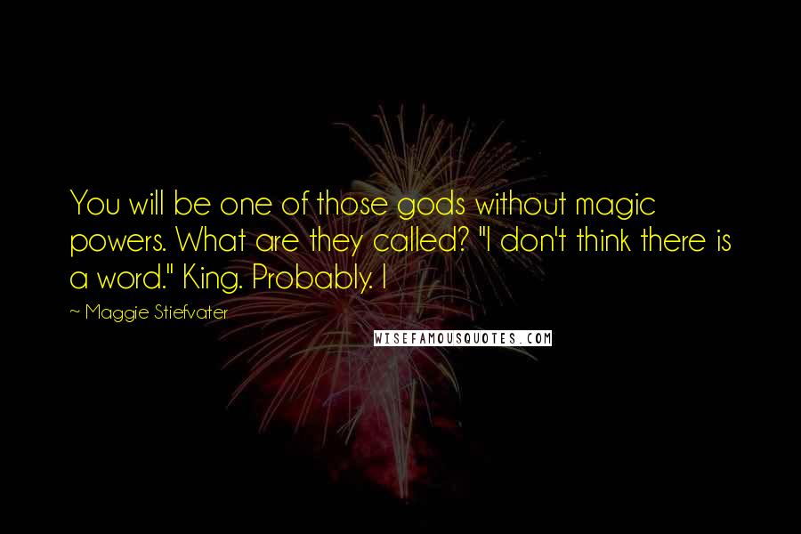 Maggie Stiefvater Quotes: You will be one of those gods without magic powers. What are they called? "I don't think there is a word." King. Probably. I