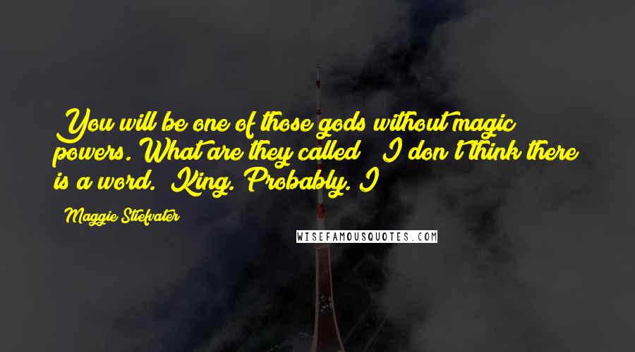 Maggie Stiefvater Quotes: You will be one of those gods without magic powers. What are they called? "I don't think there is a word." King. Probably. I