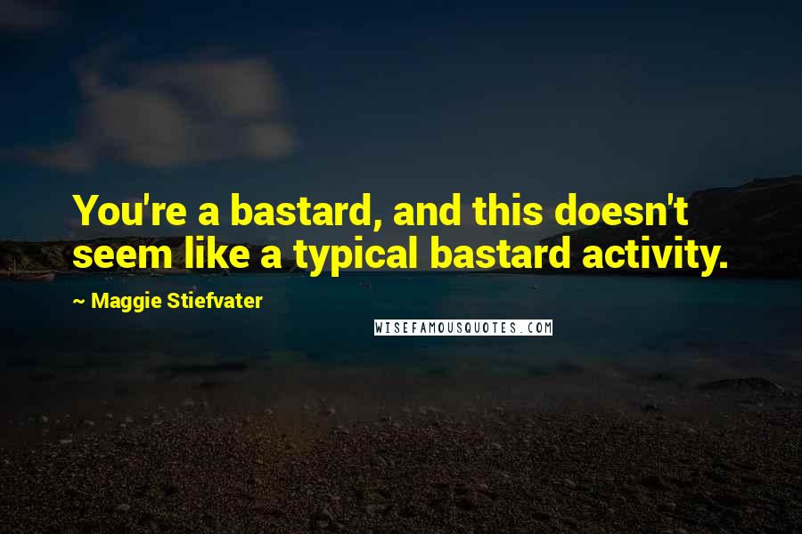 Maggie Stiefvater Quotes: You're a bastard, and this doesn't seem like a typical bastard activity.