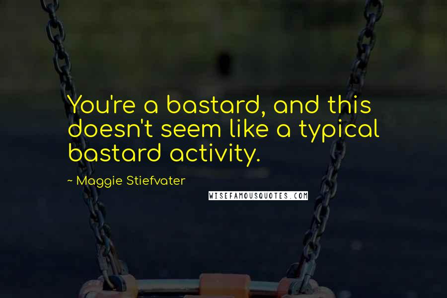 Maggie Stiefvater Quotes: You're a bastard, and this doesn't seem like a typical bastard activity.