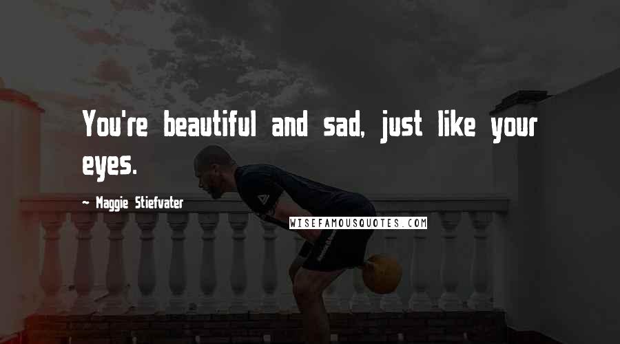 Maggie Stiefvater Quotes: You're beautiful and sad, just like your eyes.