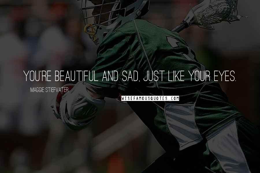 Maggie Stiefvater Quotes: You're beautiful and sad, just like your eyes.
