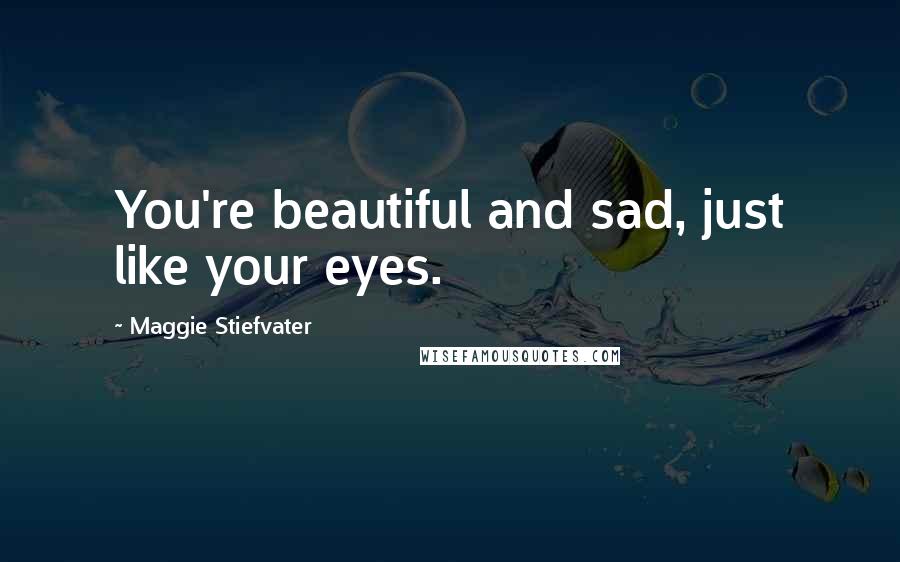 Maggie Stiefvater Quotes: You're beautiful and sad, just like your eyes.