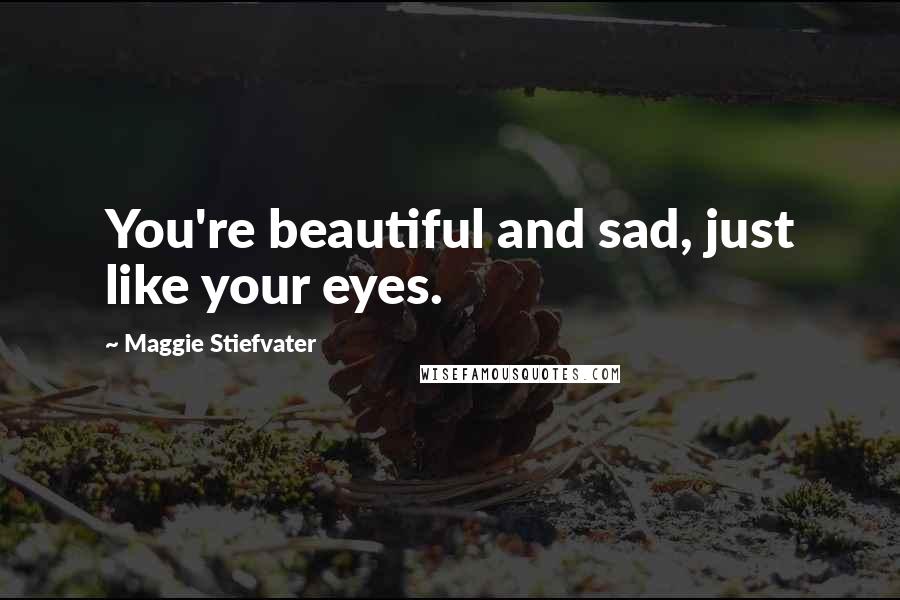 Maggie Stiefvater Quotes: You're beautiful and sad, just like your eyes.