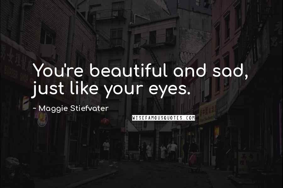 Maggie Stiefvater Quotes: You're beautiful and sad, just like your eyes.