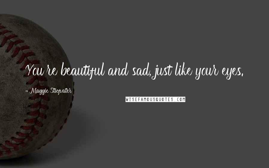 Maggie Stiefvater Quotes: You're beautiful and sad, just like your eyes.