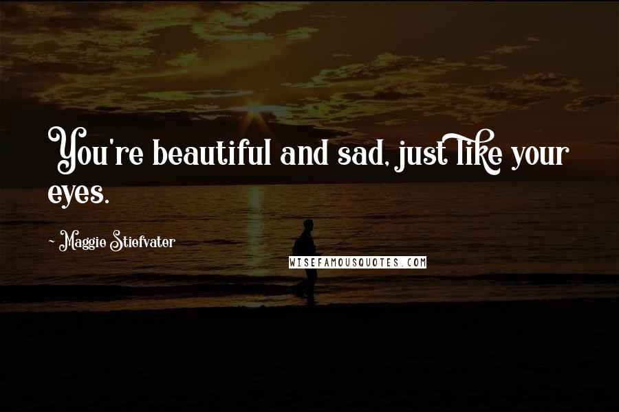 Maggie Stiefvater Quotes: You're beautiful and sad, just like your eyes.