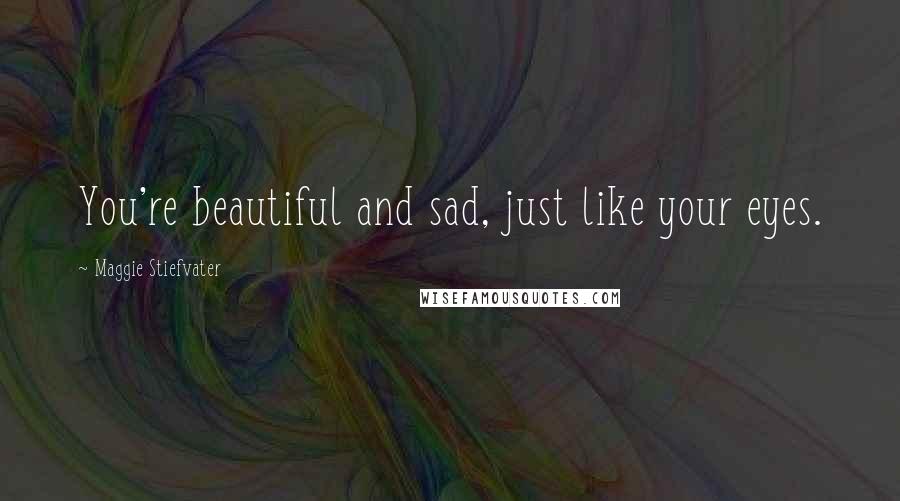Maggie Stiefvater Quotes: You're beautiful and sad, just like your eyes.