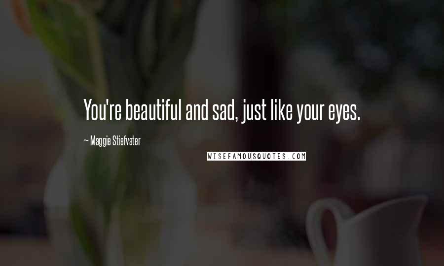 Maggie Stiefvater Quotes: You're beautiful and sad, just like your eyes.