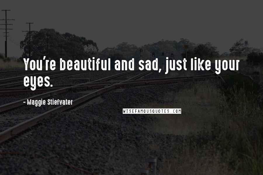 Maggie Stiefvater Quotes: You're beautiful and sad, just like your eyes.