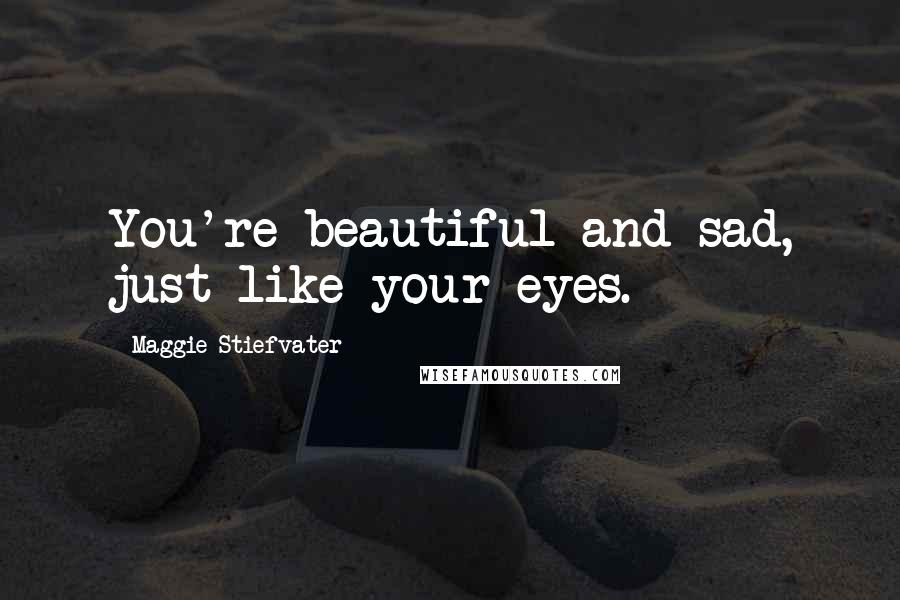 Maggie Stiefvater Quotes: You're beautiful and sad, just like your eyes.