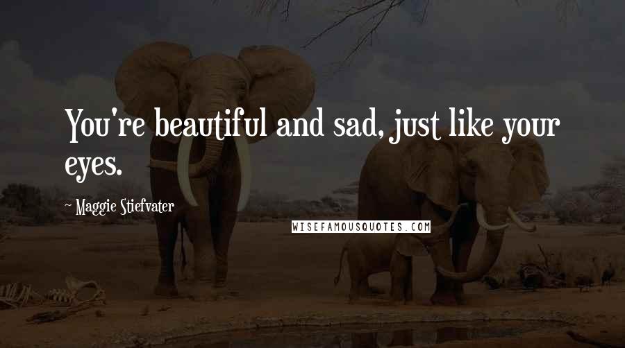 Maggie Stiefvater Quotes: You're beautiful and sad, just like your eyes.