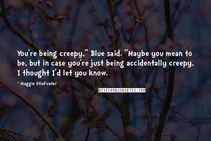 Maggie Stiefvater Quotes: You're being creepy," Blue said. "Maybe you mean to be, but in case you're just being accidentally creepy, I thought I'd let you know.