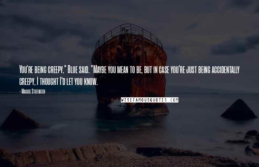 Maggie Stiefvater Quotes: You're being creepy," Blue said. "Maybe you mean to be, but in case you're just being accidentally creepy, I thought I'd let you know.