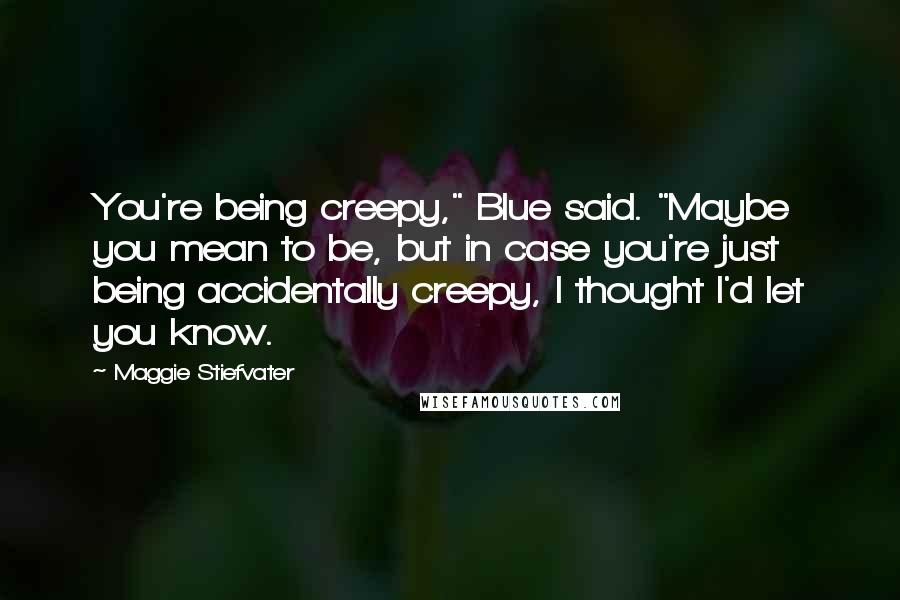 Maggie Stiefvater Quotes: You're being creepy," Blue said. "Maybe you mean to be, but in case you're just being accidentally creepy, I thought I'd let you know.