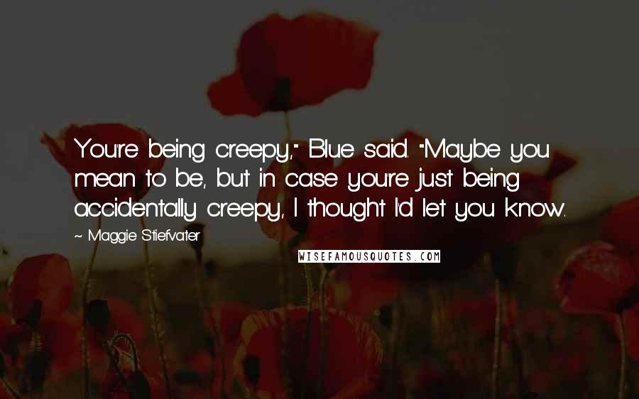 Maggie Stiefvater Quotes: You're being creepy," Blue said. "Maybe you mean to be, but in case you're just being accidentally creepy, I thought I'd let you know.