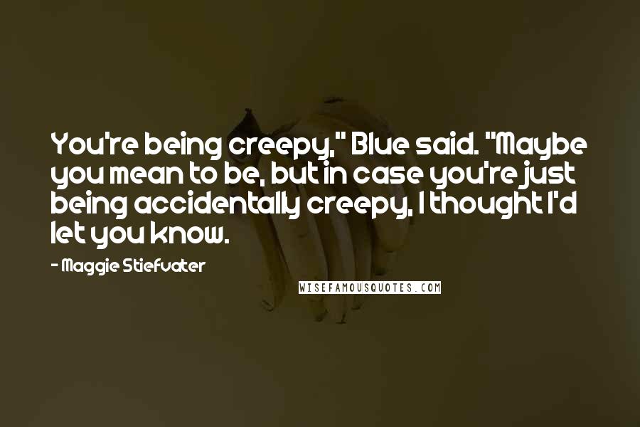 Maggie Stiefvater Quotes: You're being creepy," Blue said. "Maybe you mean to be, but in case you're just being accidentally creepy, I thought I'd let you know.