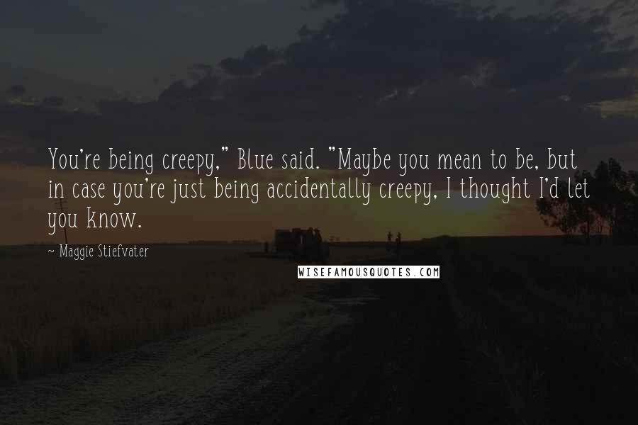 Maggie Stiefvater Quotes: You're being creepy," Blue said. "Maybe you mean to be, but in case you're just being accidentally creepy, I thought I'd let you know.