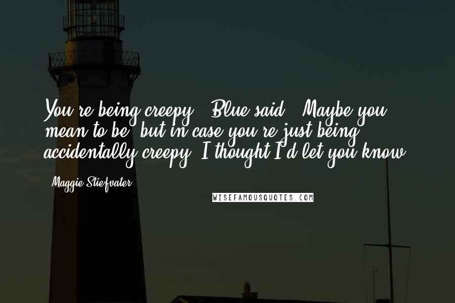 Maggie Stiefvater Quotes: You're being creepy," Blue said. "Maybe you mean to be, but in case you're just being accidentally creepy, I thought I'd let you know.