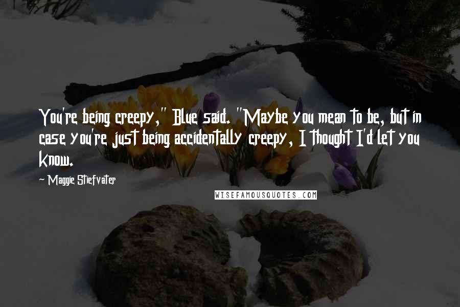 Maggie Stiefvater Quotes: You're being creepy," Blue said. "Maybe you mean to be, but in case you're just being accidentally creepy, I thought I'd let you know.