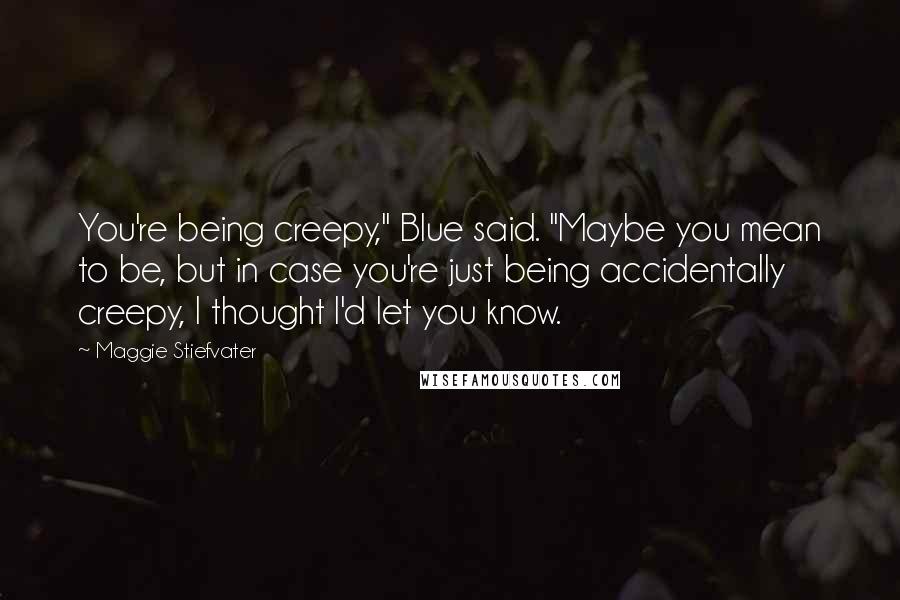 Maggie Stiefvater Quotes: You're being creepy," Blue said. "Maybe you mean to be, but in case you're just being accidentally creepy, I thought I'd let you know.