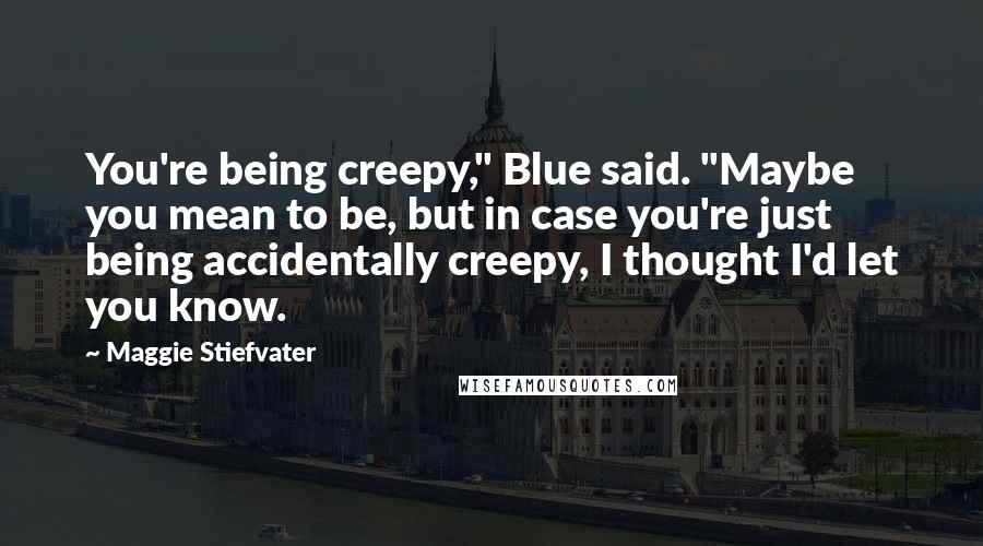 Maggie Stiefvater Quotes: You're being creepy," Blue said. "Maybe you mean to be, but in case you're just being accidentally creepy, I thought I'd let you know.