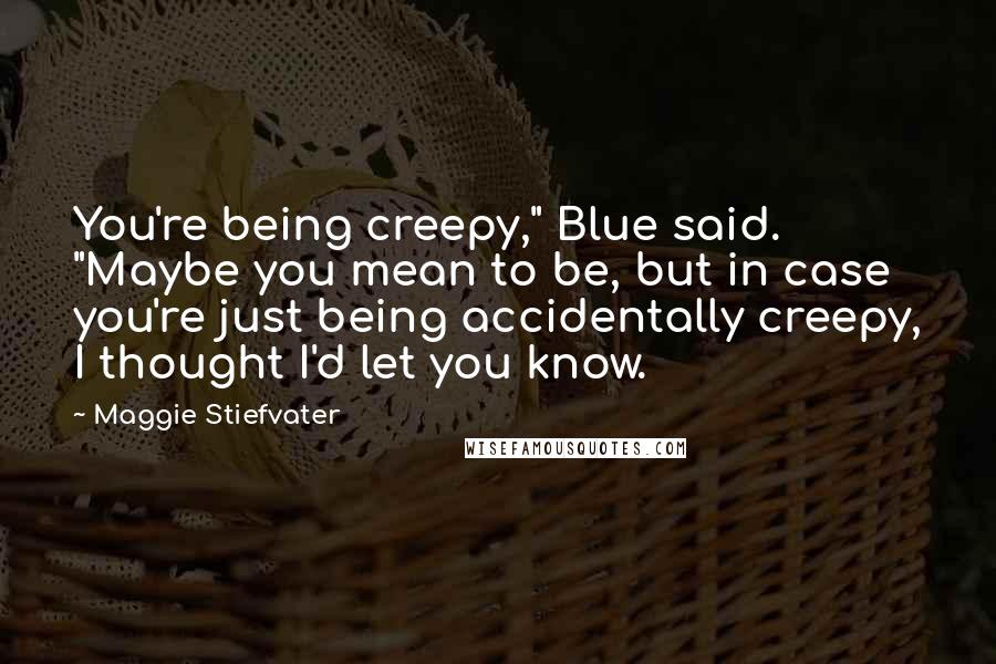 Maggie Stiefvater Quotes: You're being creepy," Blue said. "Maybe you mean to be, but in case you're just being accidentally creepy, I thought I'd let you know.