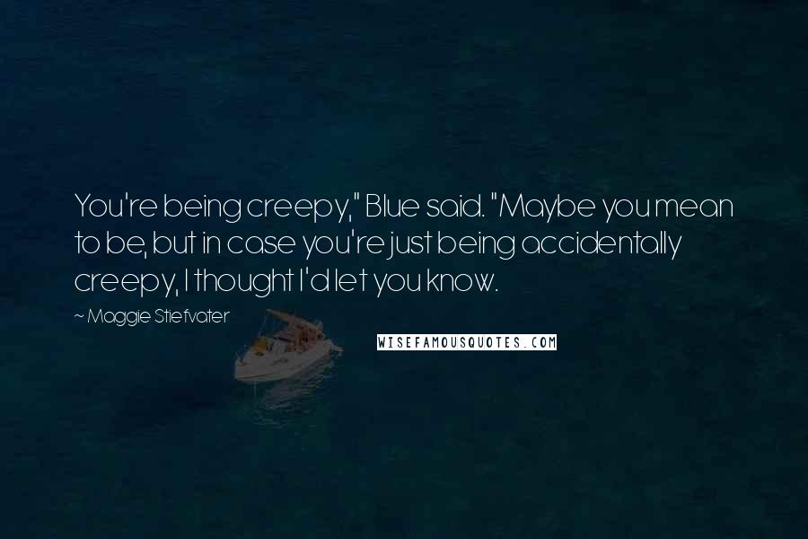 Maggie Stiefvater Quotes: You're being creepy," Blue said. "Maybe you mean to be, but in case you're just being accidentally creepy, I thought I'd let you know.