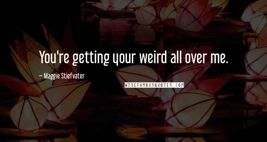 Maggie Stiefvater Quotes: You're getting your weird all over me.