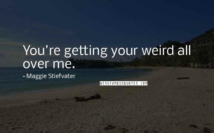 Maggie Stiefvater Quotes: You're getting your weird all over me.