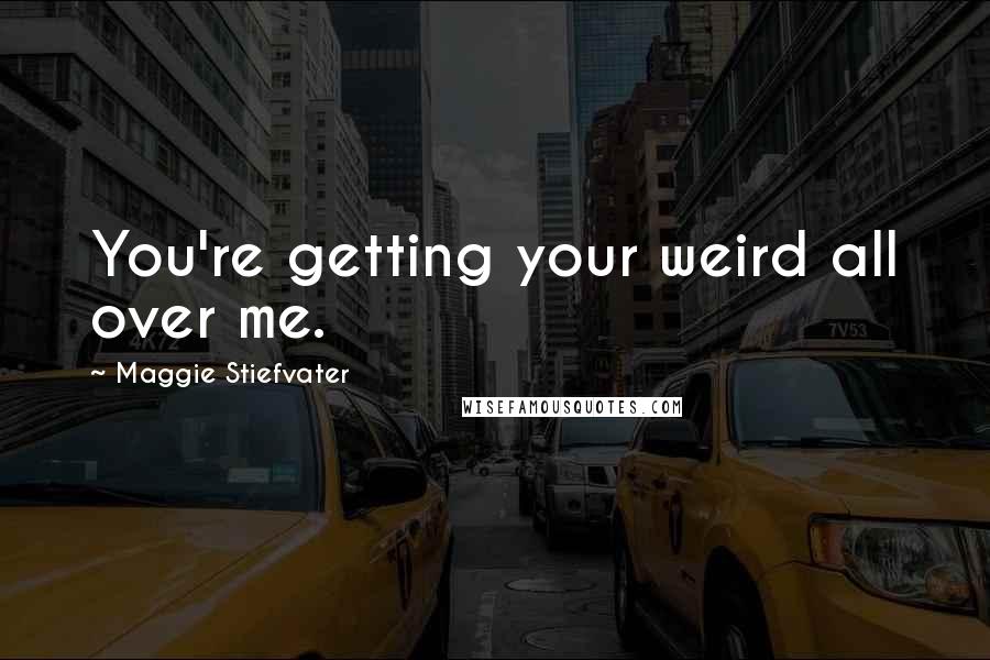Maggie Stiefvater Quotes: You're getting your weird all over me.