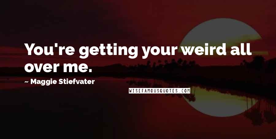 Maggie Stiefvater Quotes: You're getting your weird all over me.