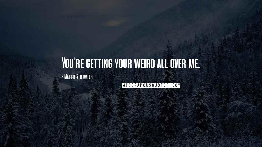 Maggie Stiefvater Quotes: You're getting your weird all over me.