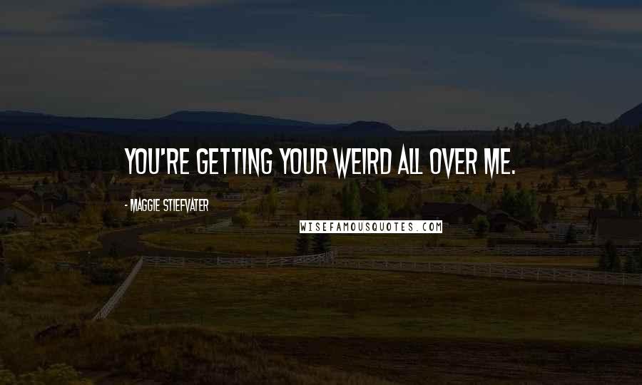 Maggie Stiefvater Quotes: You're getting your weird all over me.