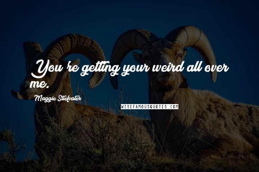 Maggie Stiefvater Quotes: You're getting your weird all over me.