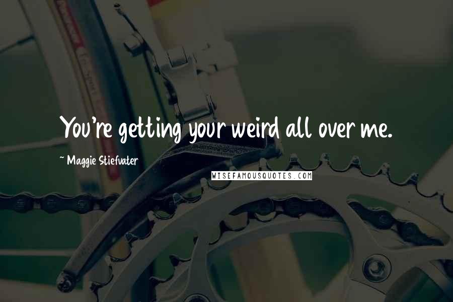 Maggie Stiefvater Quotes: You're getting your weird all over me.