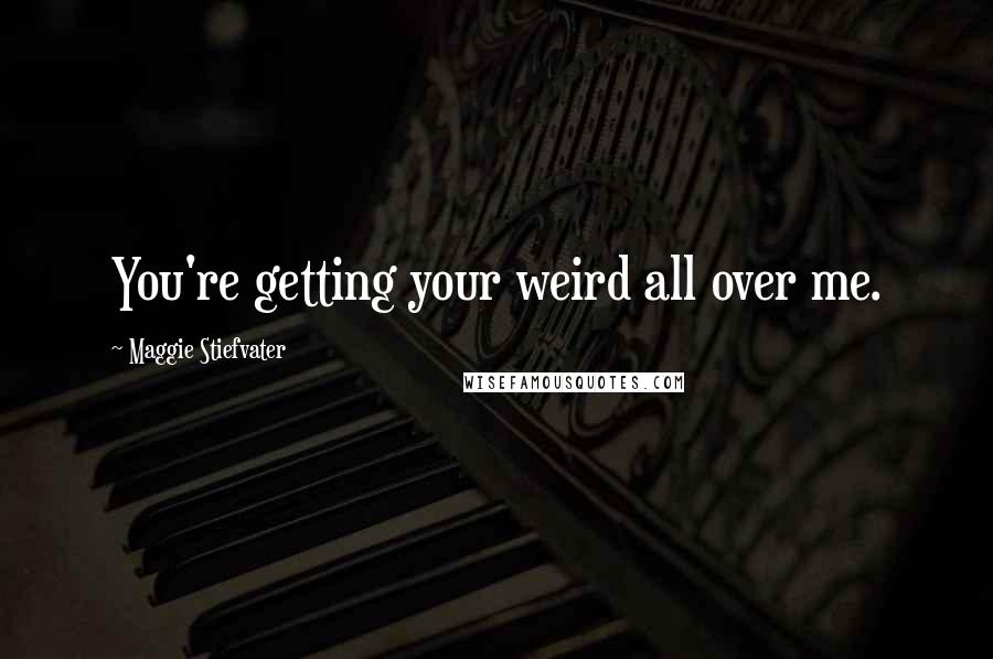 Maggie Stiefvater Quotes: You're getting your weird all over me.