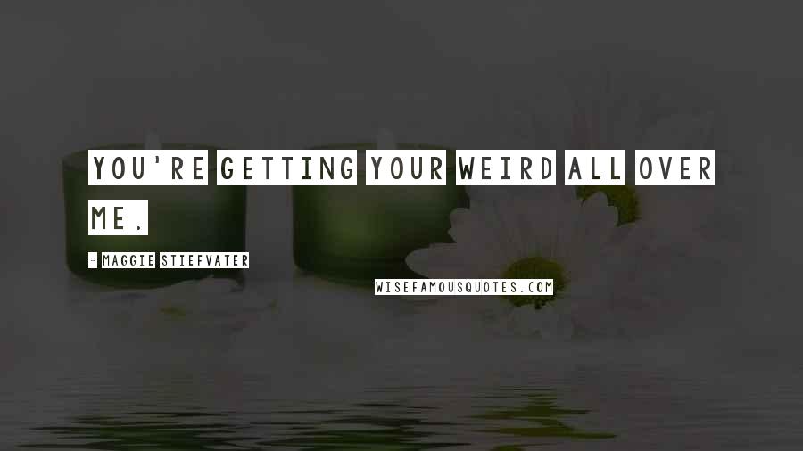 Maggie Stiefvater Quotes: You're getting your weird all over me.